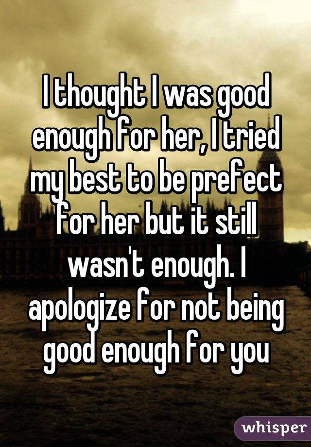I thought I was good enough for her, I tried my best to be prefect for her but it still wasn't enough. I apologize for not being good enough for you