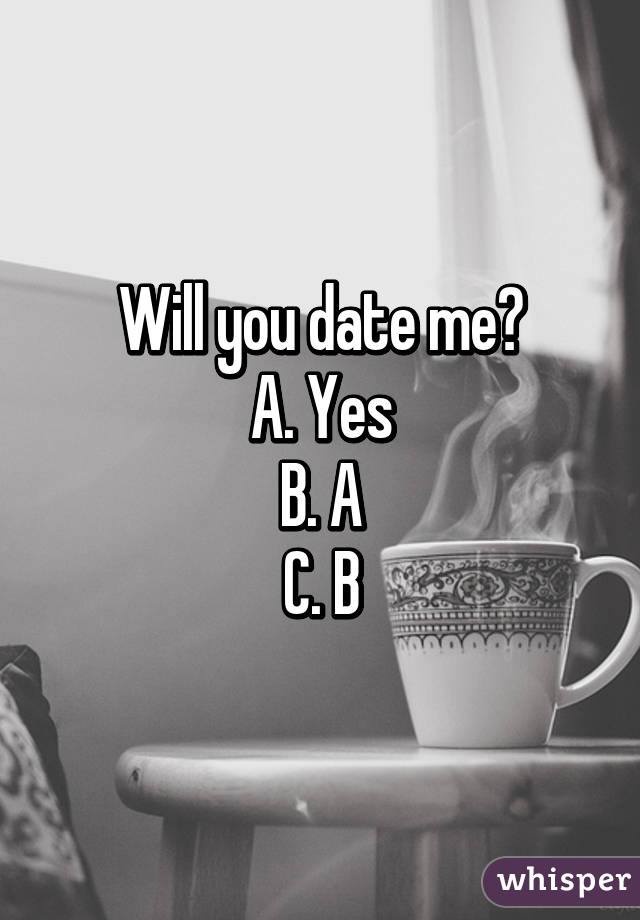 Will you date me?
A. Yes
B. A
C. B