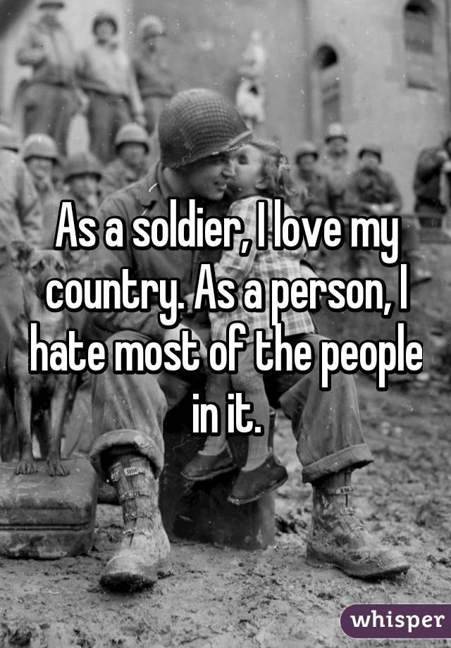 As a soldier, I love my country. As a person, I hate most of the people in it.