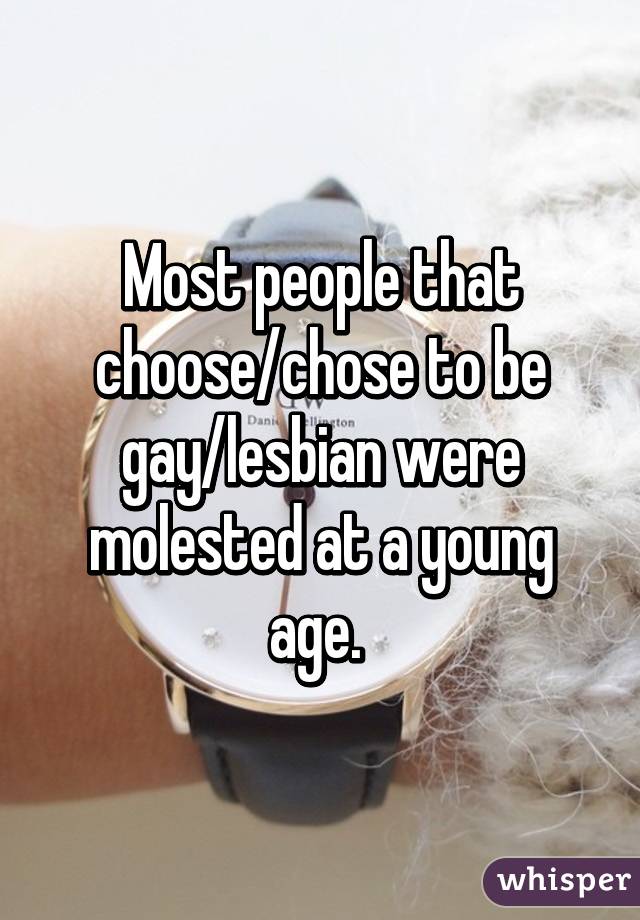Most people that choose/chose to be gay/lesbian were molested at a young age. 