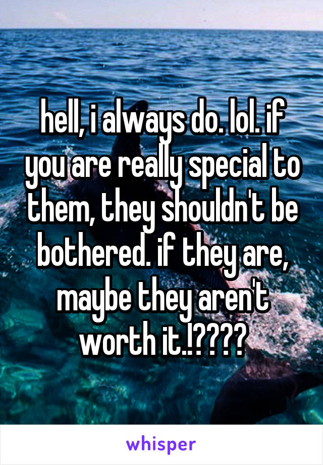 hell, i always do. lol. if you are really special to them, they shouldn't be bothered. if they are, maybe they aren't worth it.!❤️💜💚