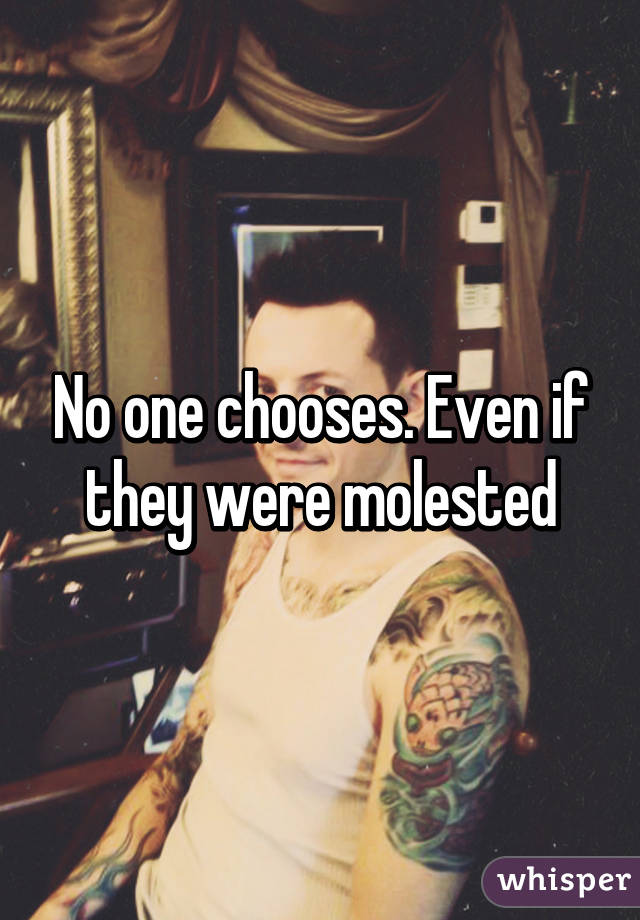 No one chooses. Even if they were molested