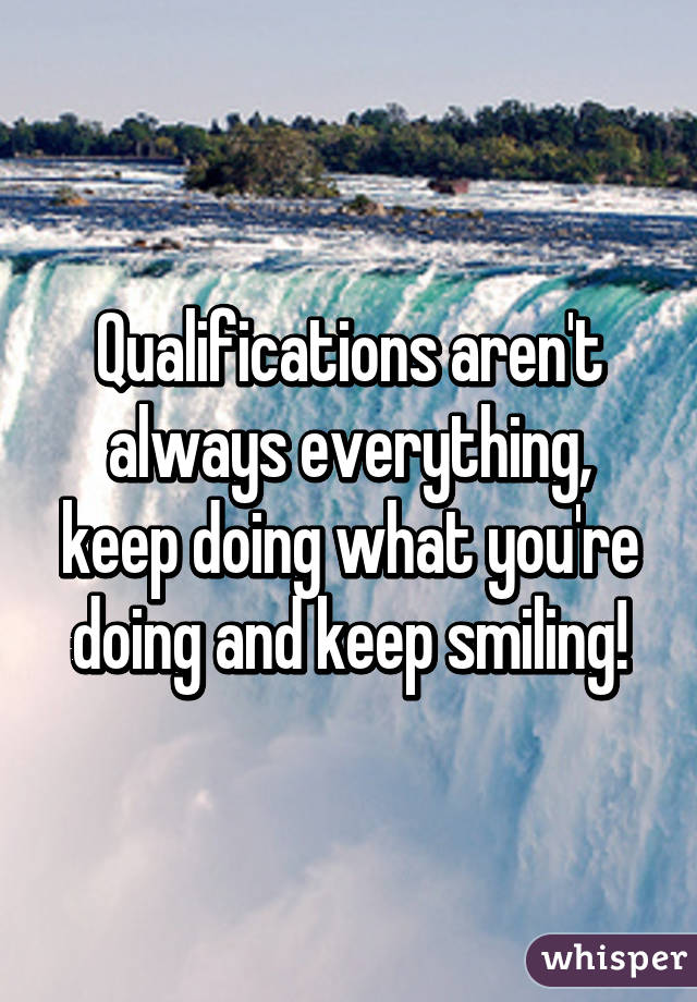 Qualifications aren't always everything, keep doing what you're doing and keep smiling!