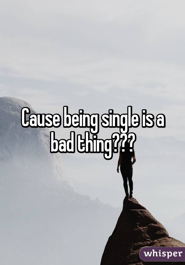Cause being single is a bad thing???