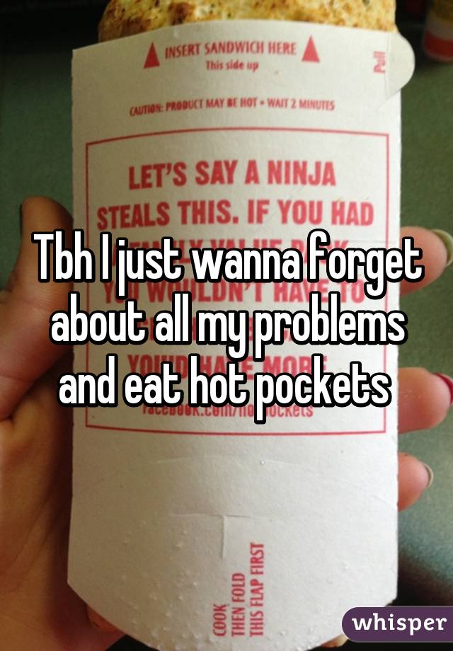 Tbh I just wanna forget about all my problems and eat hot pockets 