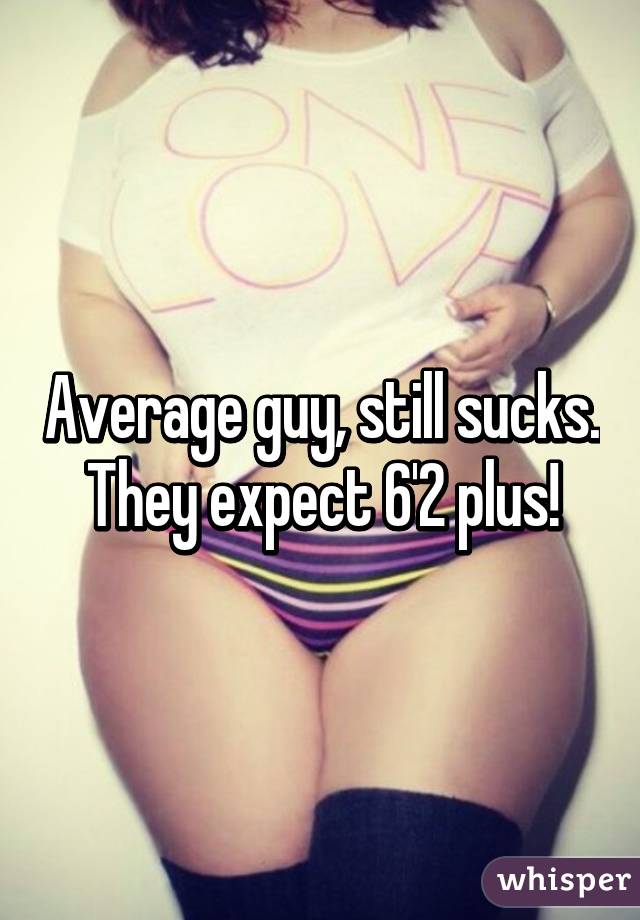 Average guy, still sucks. They expect 6'2 plus!