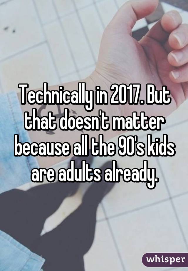 Technically in 2017. But that doesn't matter because all the 90's kids are adults already.