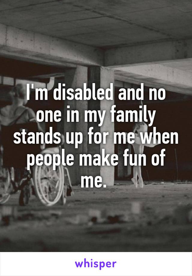 I'm disabled and no one in my family stands up for me when people make fun of me. 