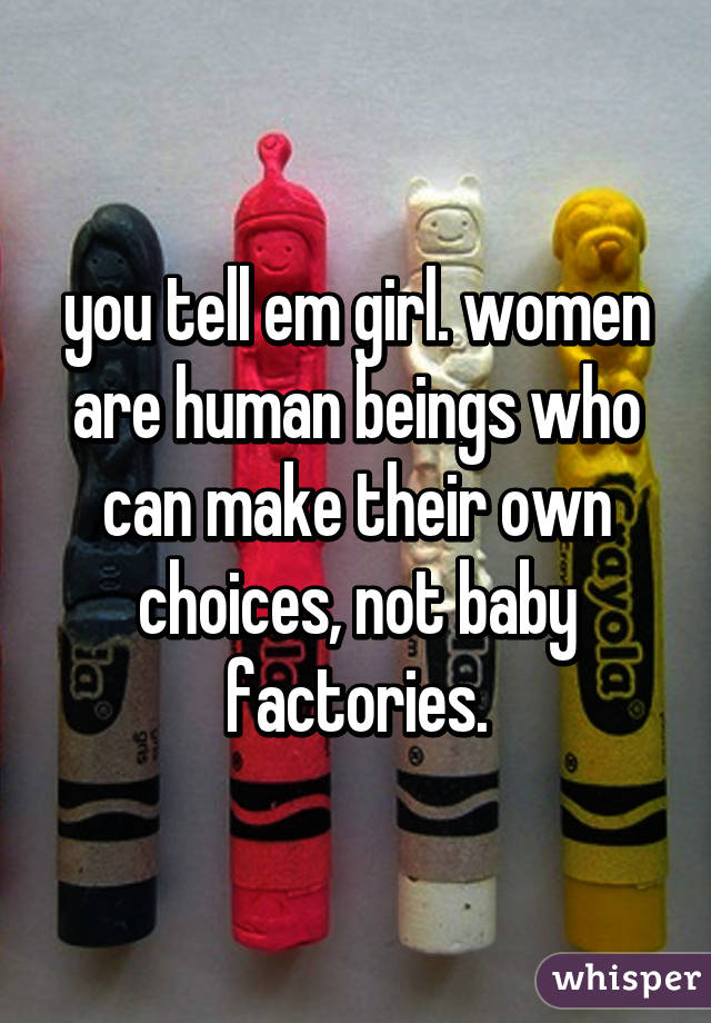 you tell em girl. women are human beings who can make their own choices, not baby factories.