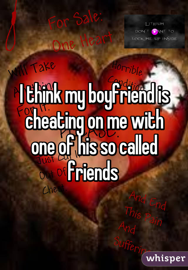 I think my boyfriend is cheating on me with one of his so called friends 