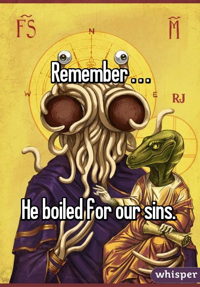 Remember . . .




He boiled for our sins. 