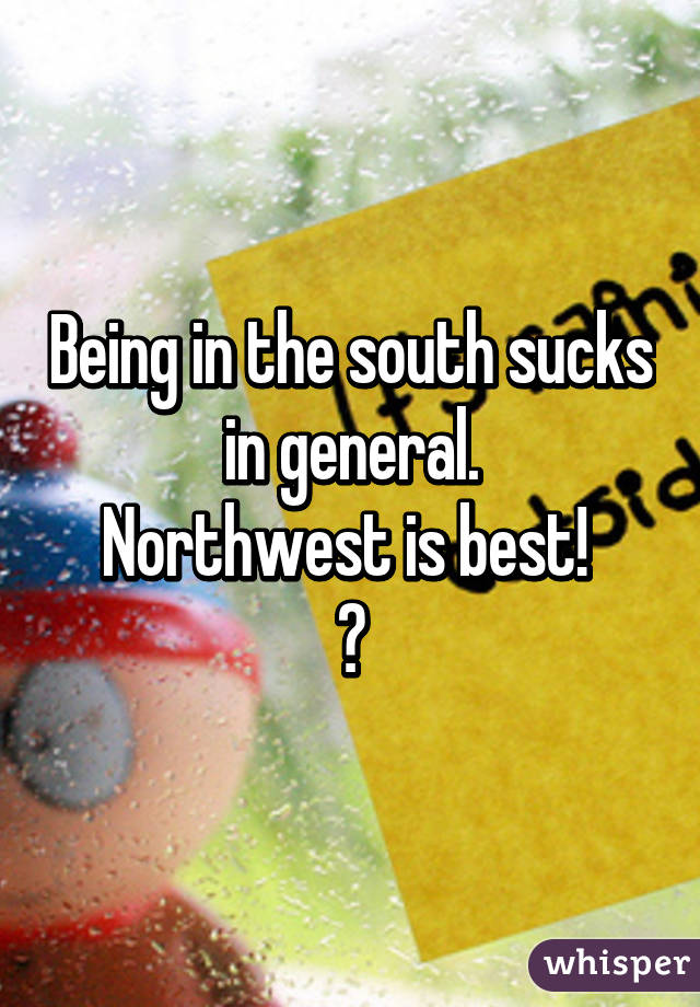 Being in the south sucks in general.
Northwest is best! 
😉