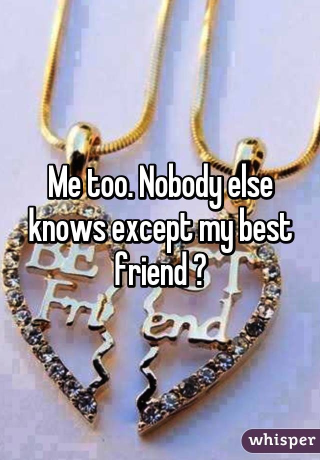 Me too. Nobody else knows except my best friend 😢