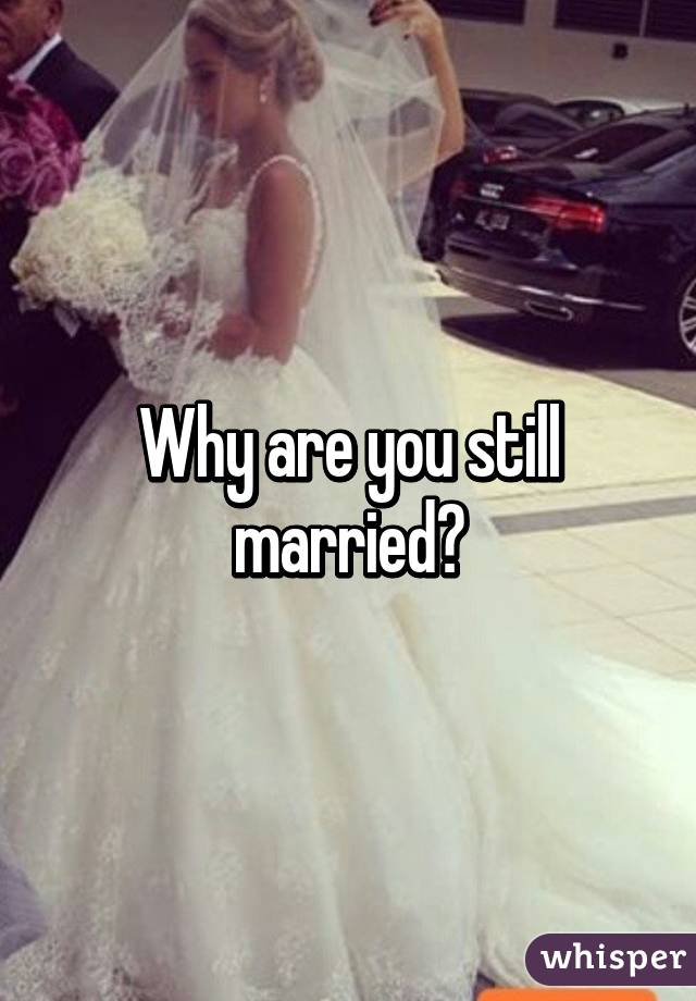 Why are you still married?