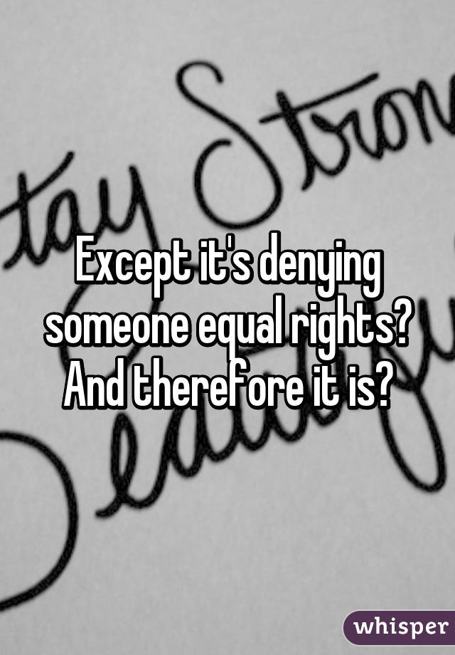 Except it's denying someone equal rights? And therefore it is?