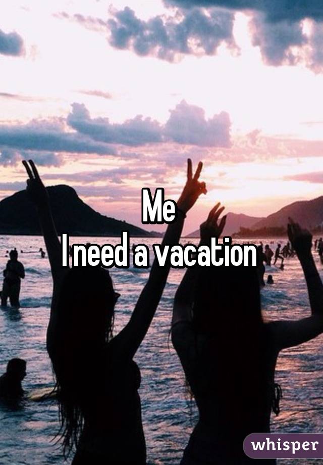 Me 
I need a vacation 