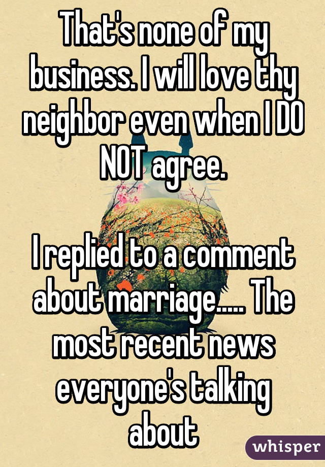 That's none of my business. I will love thy neighbor even when I DO NOT agree.

I replied to a comment about marriage..... The most recent news everyone's talking about