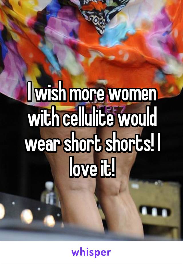 I wish more women with cellulite would wear short shorts! I love it!