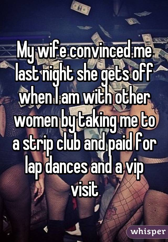 My wife convinced me last night she gets off when I am with other women by taking me to a strip club and paid for lap dances and a vip visit