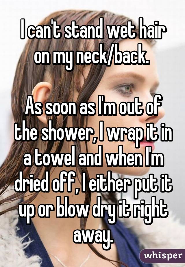 I can't stand wet hair on my neck/back. 

As soon as I'm out of the shower, I wrap it in a towel and when I'm dried off, I either put it up or blow dry it right away.