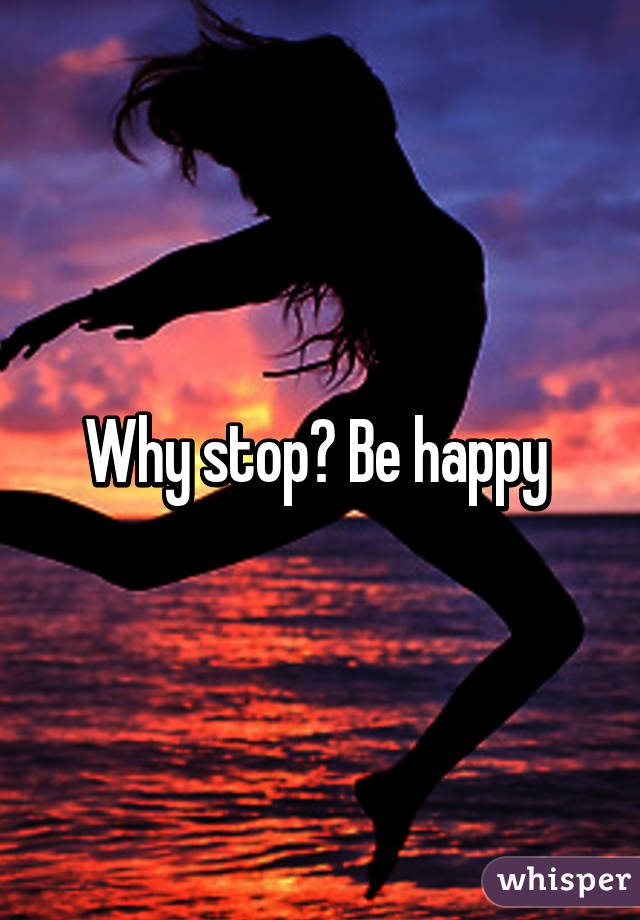 Why stop? Be happy 