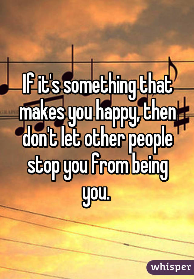If it's something that makes you happy, then don't let other people stop you from being you. 