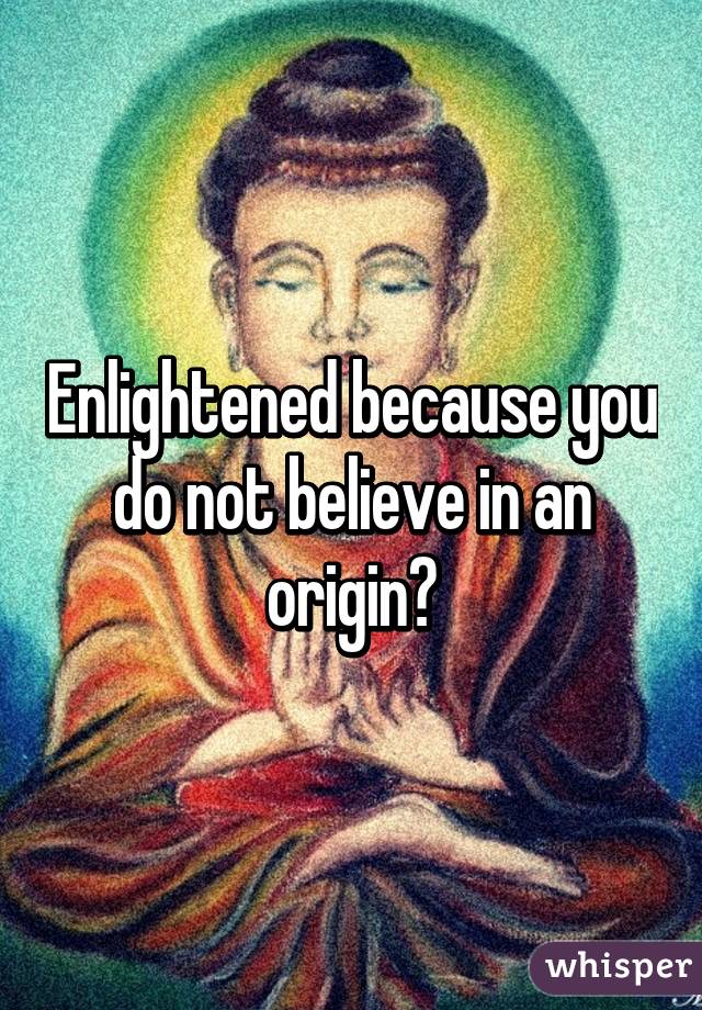 Enlightened because you do not believe in an origin?