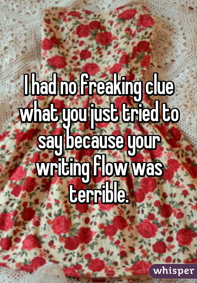 I had no freaking clue what you just tried to say because your writing flow was terrible.
