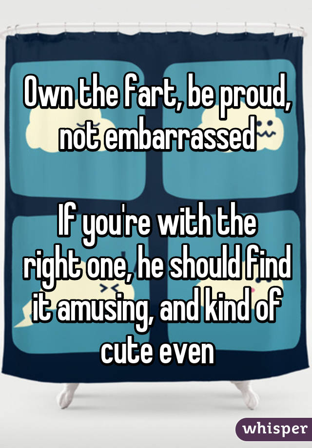 Own the fart, be proud, not embarrassed

If you're with the right one, he should find it amusing, and kind of cute even