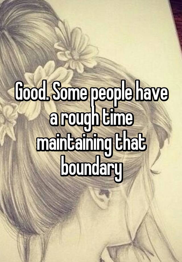 good-some-people-have-a-rough-time-maintaining-that-boundary