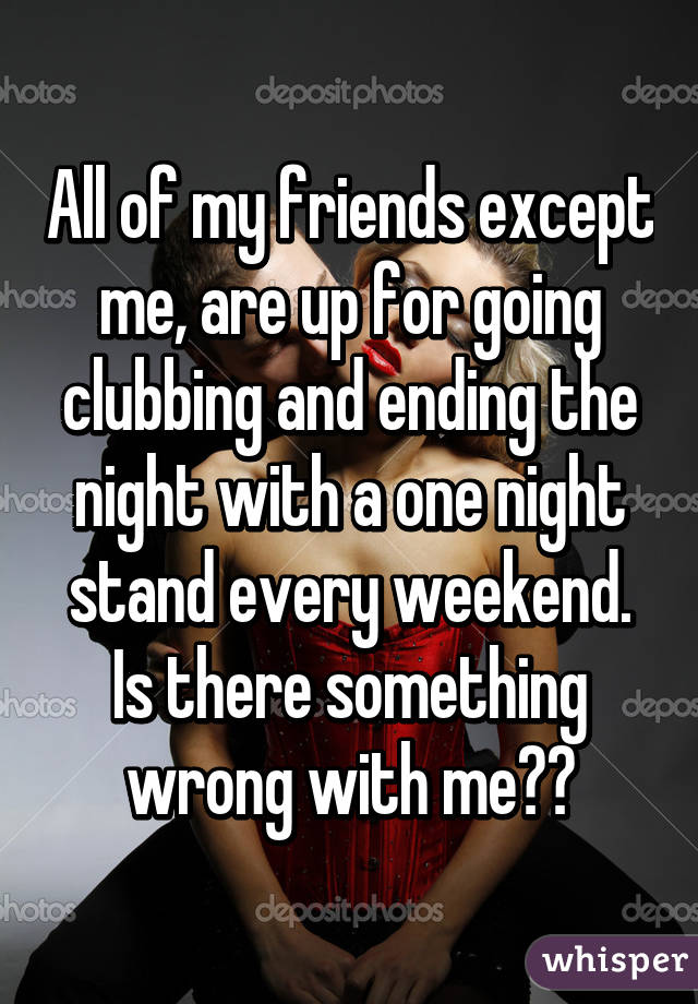 All of my friends except me, are up for going clubbing and ending the night with a one night stand every weekend. Is there something wrong with me??