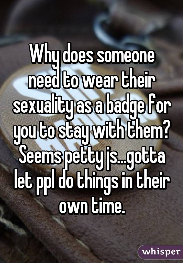 Why does someone need to wear their sexuality as a badge for you to stay with them? Seems petty js...gotta let ppl do things in their own time.