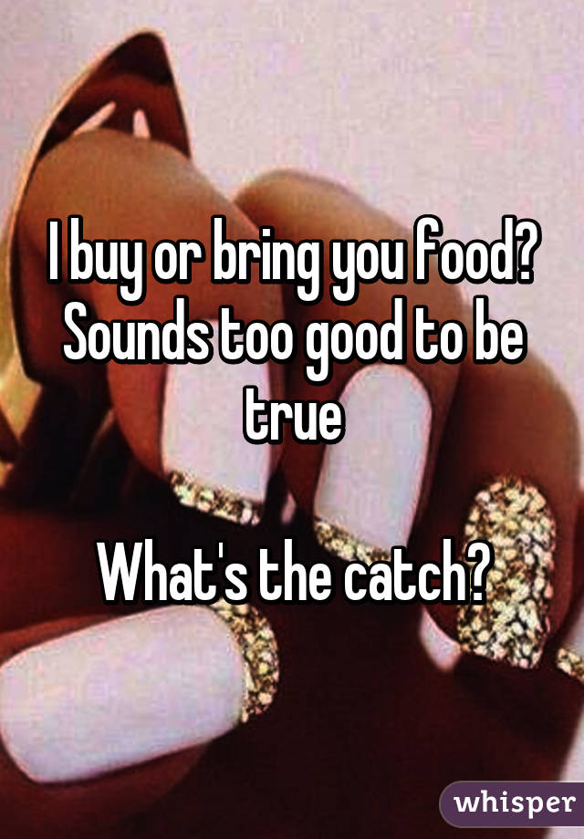I buy or bring you food?
Sounds too good to be true

What's the catch?