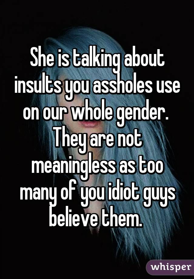 She is talking about insults you assholes use on our whole gender.  They are not meaningless as too many of you idiot guys believe them. 