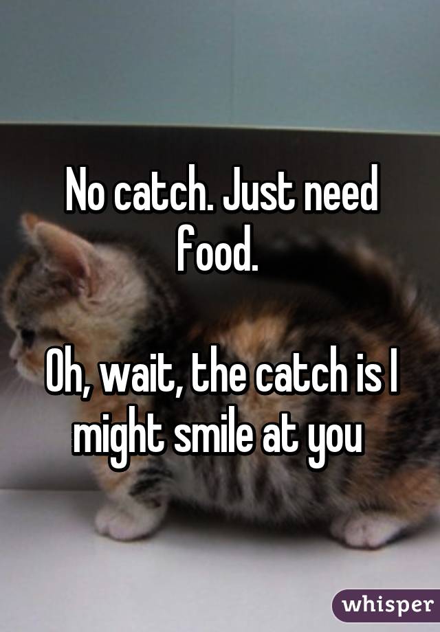 No catch. Just need food. 

Oh, wait, the catch is I might smile at you 