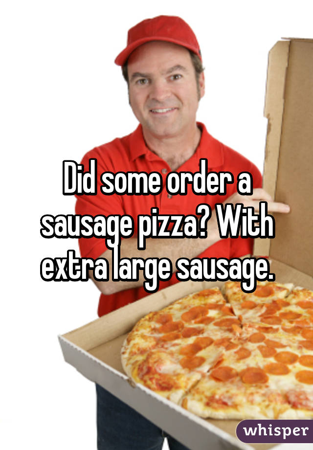 Did some order a sausage pizza? With extra large sausage.