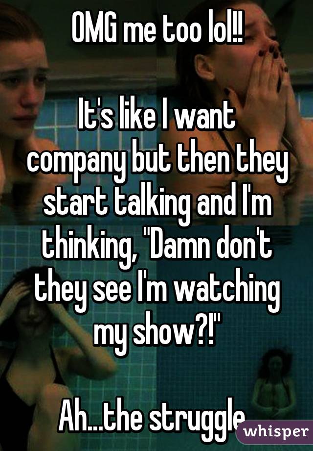 OMG me too lol!!

It's like I want company but then they start talking and I'm thinking, "Damn don't they see I'm watching my show?!"

Ah...the struggle. 