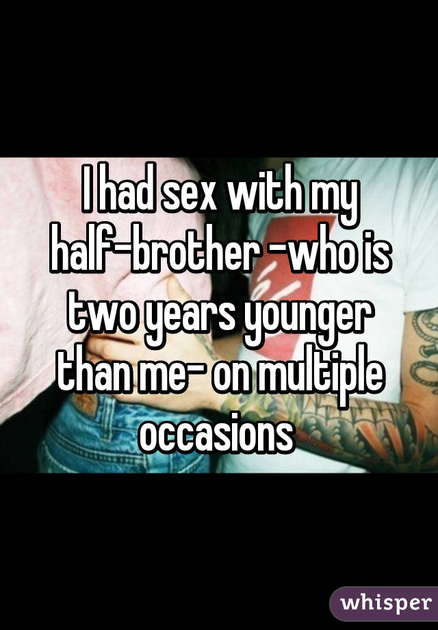 I had sex with my half-brother -who is two years younger than me- on multiple occasions 