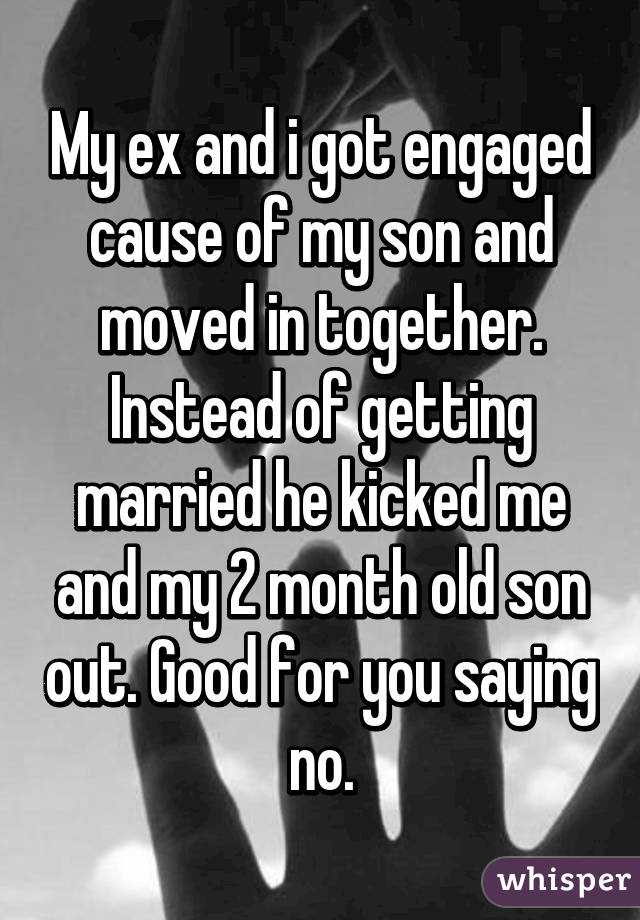 My ex and i got engaged cause of my son and moved in together. Instead of getting married he kicked me and my 2 month old son out. Good for you saying no.