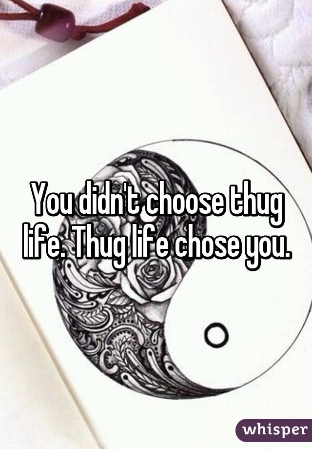 You didn't choose thug life. Thug life chose you.
