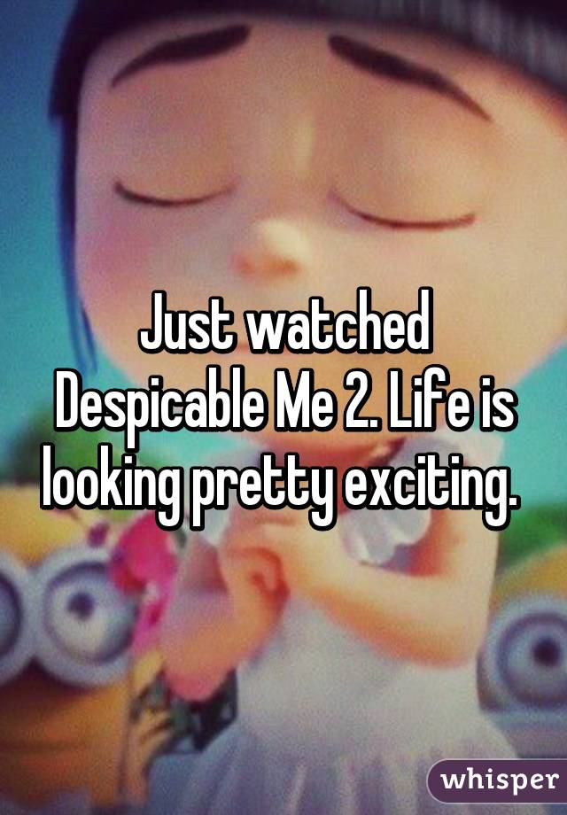 Just watched Despicable Me 2. Life is looking pretty exciting. 