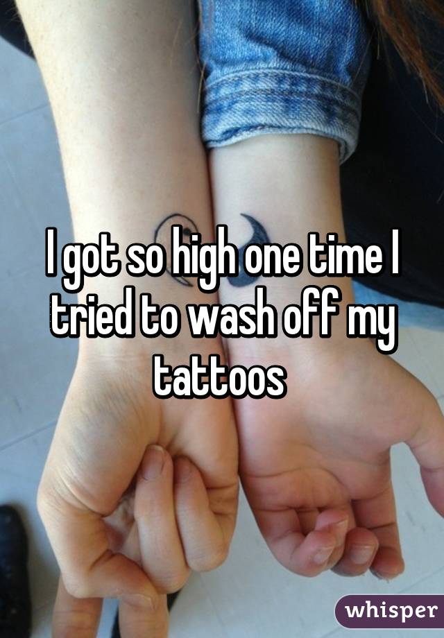 I got so high one time I tried to wash off my tattoos 