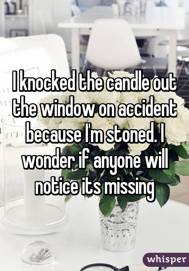 I knocked the candle out the window on accident because I'm stoned. I wonder if anyone will notice its missing