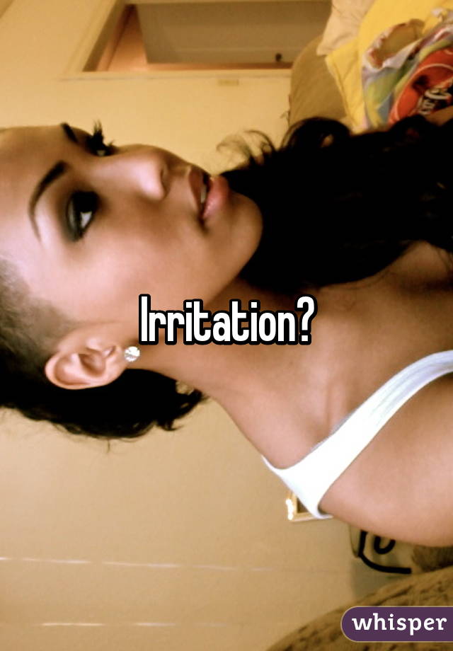 Irritation?