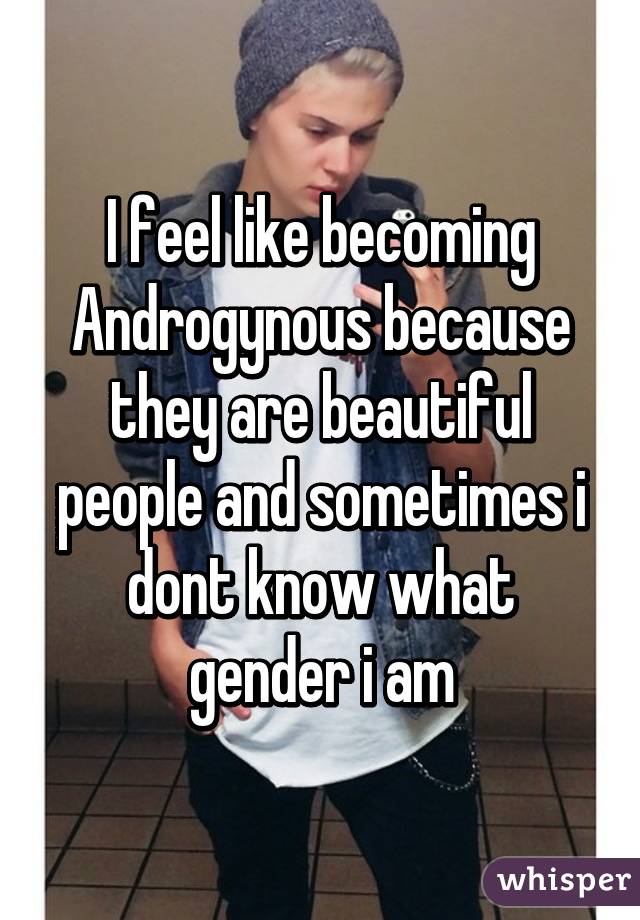 I feel like becoming Androgynous because they are beautiful people and sometimes i dont know what gender i am