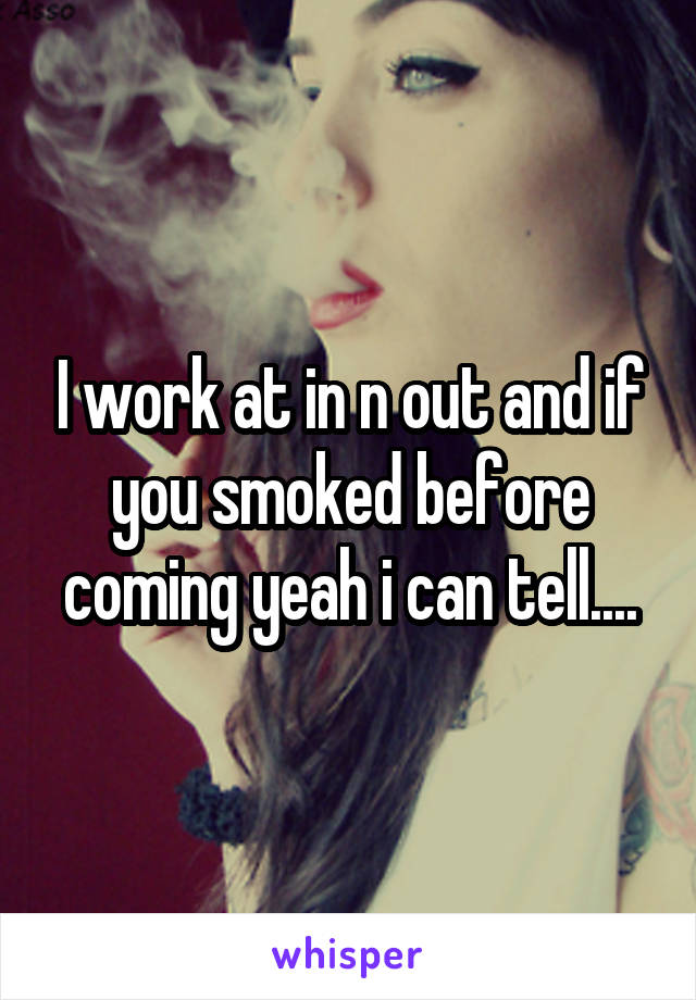I work at in n out and if you smoked before coming yeah i can tell....