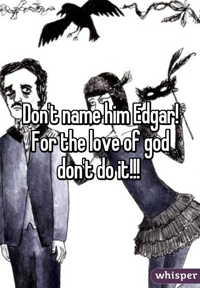 Don't name him Edgar! For the love of god don't do it!!! 