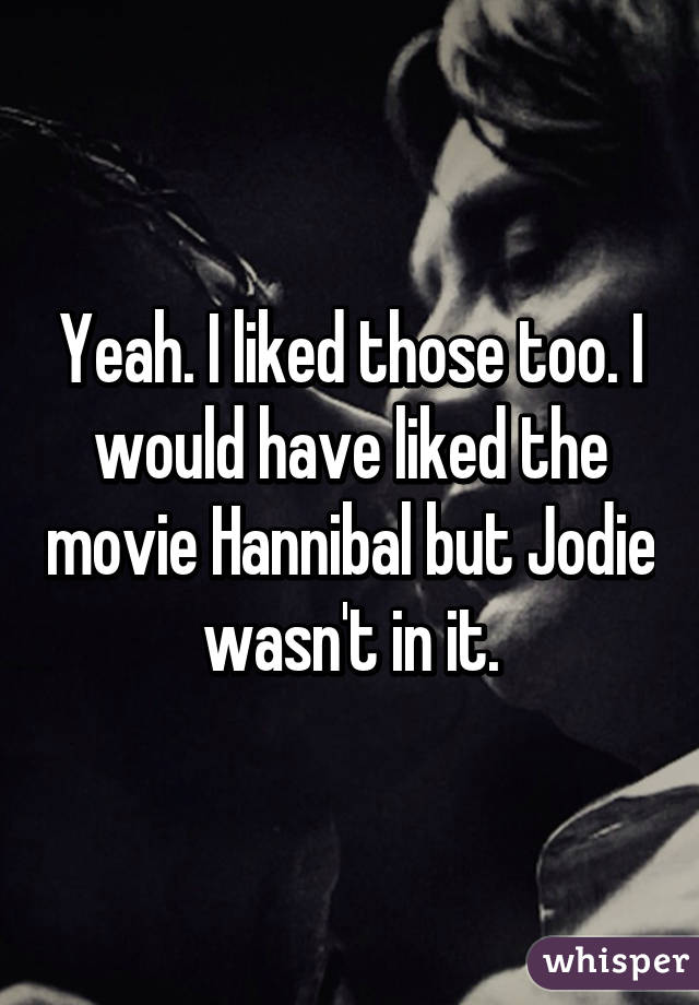 Yeah. I liked those too. I would have liked the movie Hannibal but Jodie wasn't in it.