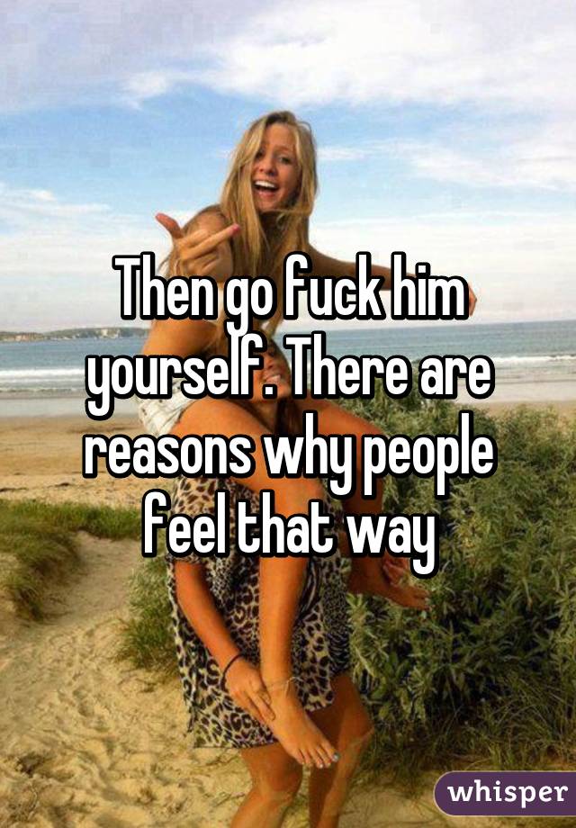 Then go fuck him yourself. There are reasons why people feel that way