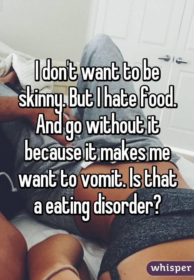 I don't want to be skinny. But I hate food. And go without it because it makes me want to vomit. Is that a eating disorder?